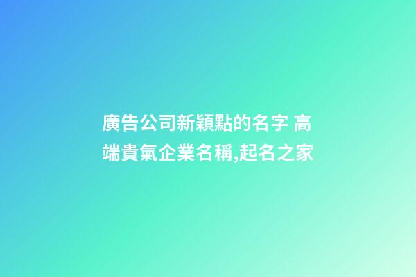 廣告公司新穎點的名字 高端貴氣企業名稱,起名之家-第1張-公司起名-玄機派